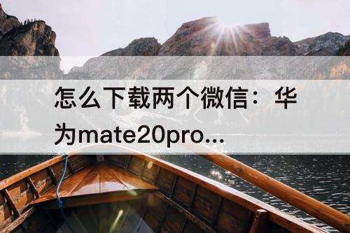 怎么下载两个微信：华为mate20pro怎么下载两个微信
