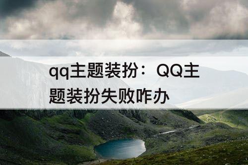 qq主题装扮：QQ主题装扮失败咋办