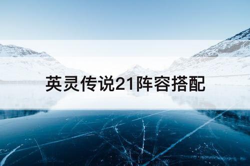 英灵传说21阵容搭配