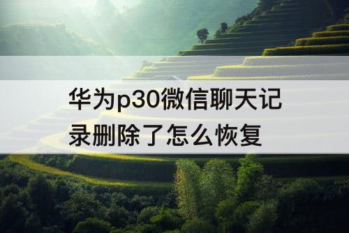 华为p30微信聊天记录删除了怎么恢复
