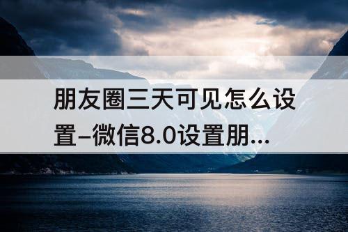 朋友圈三天可见怎么设置-微信8.0设置朋友圈三天可见怎么设置