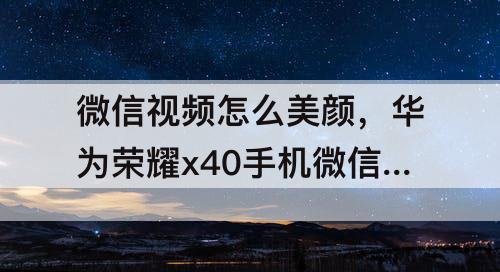 微信视频怎么美颜，华为荣耀x40手机微信视频怎么美颜