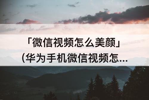 「微信视频怎么美颜」(华为手机微信视频怎么美颜)