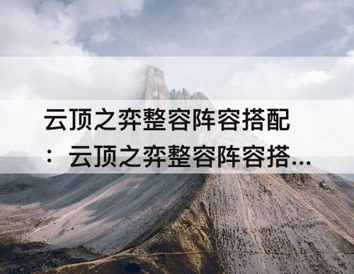 云顶之弈整容阵容搭配：云顶之弈整容阵容搭配视频