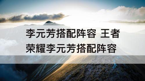李元芳搭配阵容 王者荣耀李元芳搭配阵容