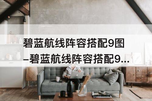 碧蓝航线阵容搭配9图-碧蓝航线阵容搭配9图开荒