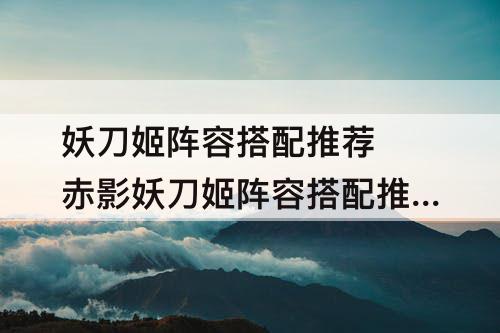 妖刀姬阵容搭配推荐 赤影妖刀姬阵容搭配推荐