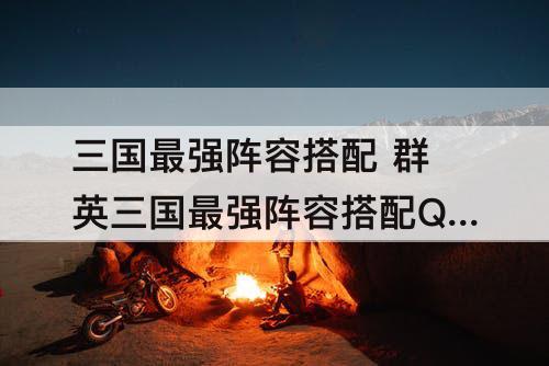 三国最强阵容搭配 群英三国最强阵容搭配QQ
