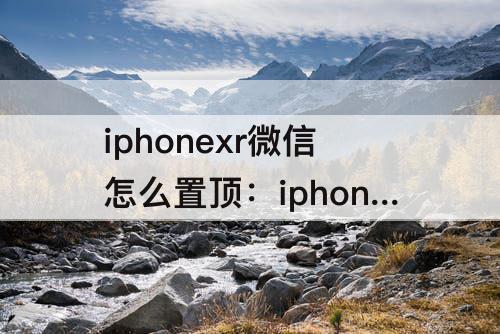 iphonexr微信怎么置顶：iphonexr微信怎么置顶聊天