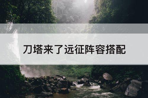 刀塔来了远征阵容搭配