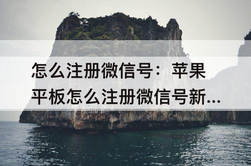 怎么注册微信号：苹果平板怎么注册微信号新用户
