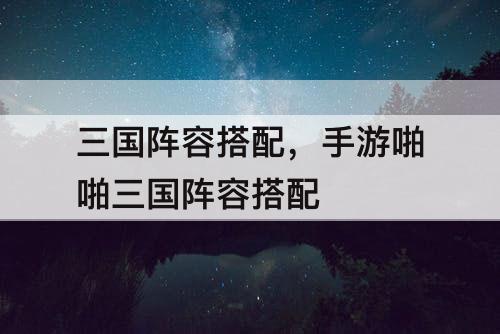 三国阵容搭配，手游啪啪三国阵容搭配