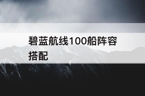 碧蓝航线100船阵容搭配