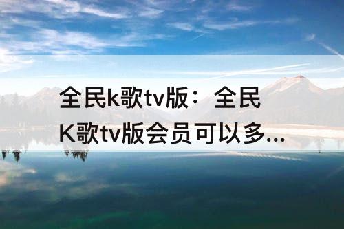 全民k歌tv版：全民K歌tv版会员可以多设备吗