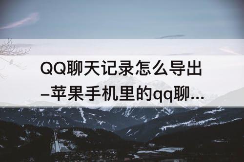 QQ聊天记录怎么导出-苹果手机里的qq聊天记录怎么导出来