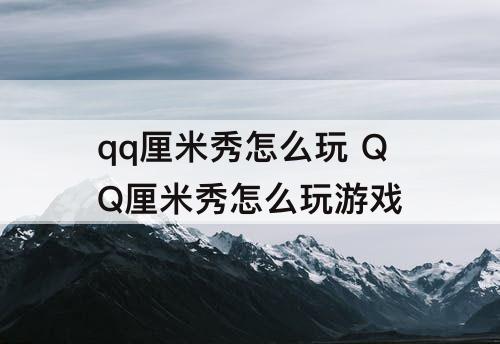 qq厘米秀怎么玩 QQ厘米秀怎么玩游戏