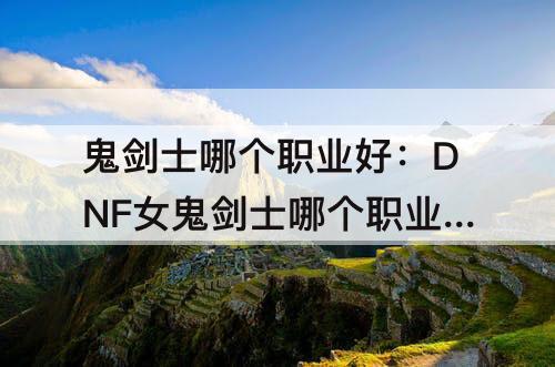 鬼剑士哪个职业好：DNF女鬼剑士哪个职业好