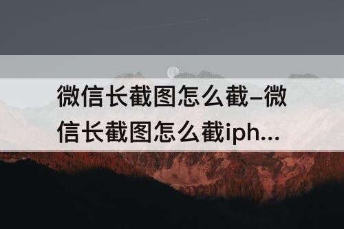 微信长截图怎么截-微信长截图怎么截iphone
