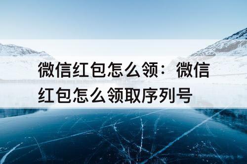 微信红包怎么领：微信红包怎么领取序列号