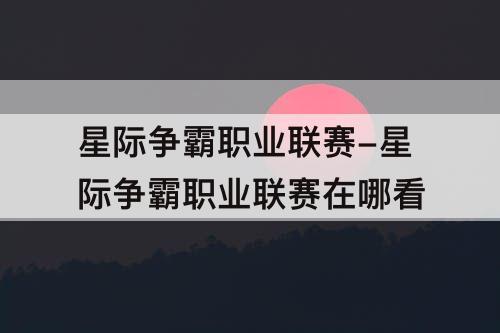 星际争霸职业联赛-星际争霸职业联赛在哪看