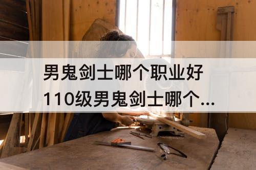 男鬼剑士哪个职业好 110级男鬼剑士哪个职业好打