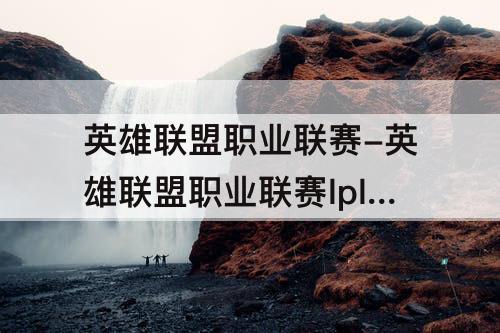 英雄联盟职业联赛-英雄联盟职业联赛lpl排名
