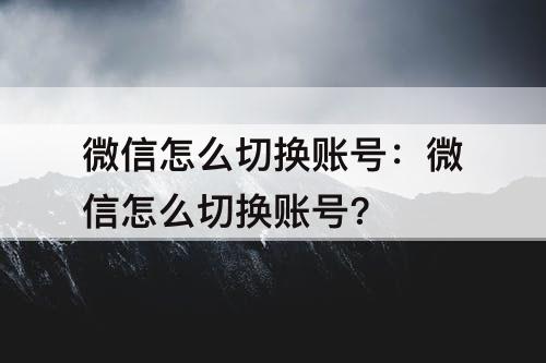 微信怎么切换账号：微信怎么切换账号?