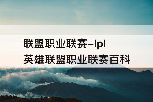 联盟职业联赛-lpl英雄联盟职业联赛百科