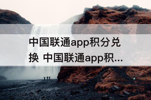 中国联通app积分兑换 中国联通app积分兑换的东西怎么看