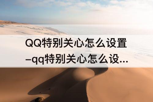 QQ特别关心怎么设置-qq特别关心怎么设置铃声