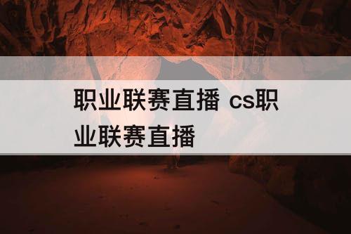 职业联赛直播 cs职业联赛直播