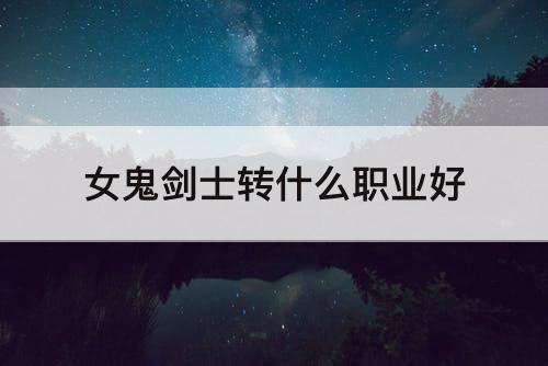 女鬼剑士转什么职业好