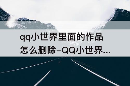 qq小世界里面的作品怎么删除-QQ小世界里面的作品怎么删除?