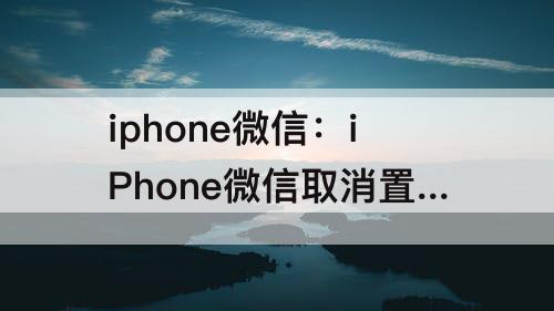 iphone微信：iPhone微信取消置顶怎么弄