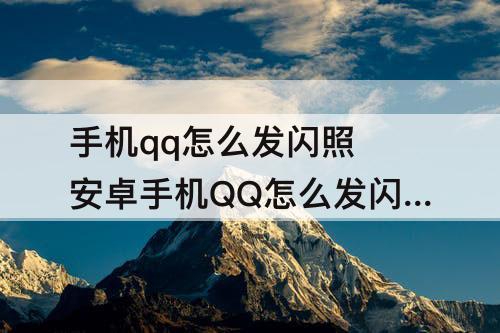 手机qq怎么发闪照 安卓手机QQ怎么发闪照