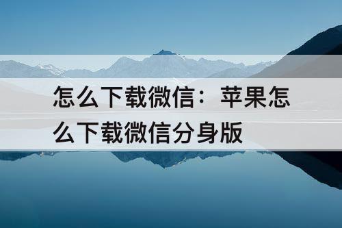 怎么下载微信：苹果怎么下载微信分身版
