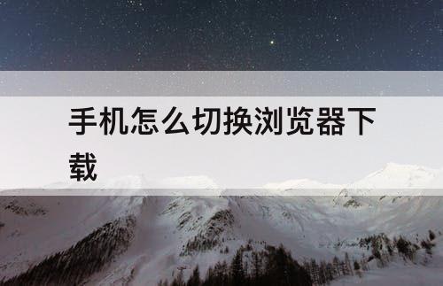 手机怎么切换浏览器下载