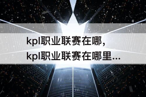 kpl职业联赛在哪，kpl职业联赛在哪里买票