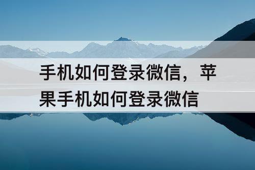 手机如何登录微信，苹果手机如何登录微信