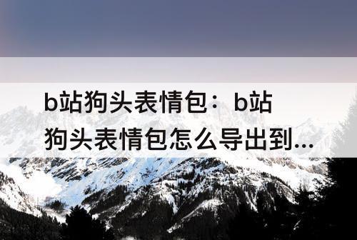 b站狗头表情包：b站狗头表情包怎么导出到QQ