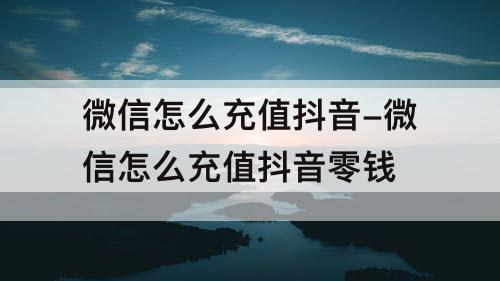 微信怎么充值抖音-微信怎么充值抖音零钱
