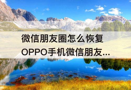 微信朋友圈怎么恢复 OPPO手机微信朋友圈怎么恢复