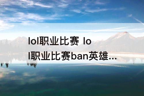 lol职业比赛 lol职业比赛ban英雄选择规则