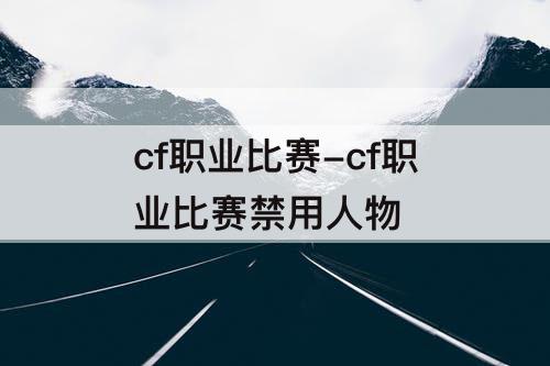 cf职业比赛-cf职业比赛禁用人物
