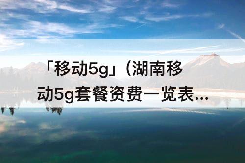 「移动5g」(湖南移动5g套餐资费一览表)