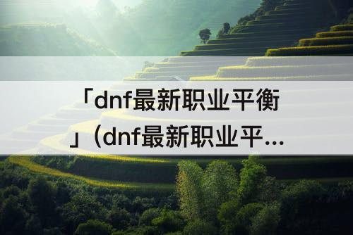 「dnf最新职业平衡」(dnf最新职业平衡排名)