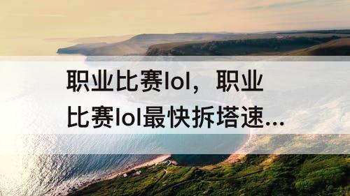 职业比赛lol，职业比赛lol最快拆塔速度