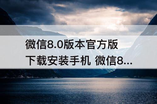 微信8.0版本官方版下载安装手机 微信8.0版本官方版下载安装手机搬家