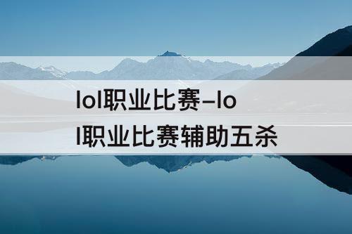 lol职业比赛-lol职业比赛辅助五杀