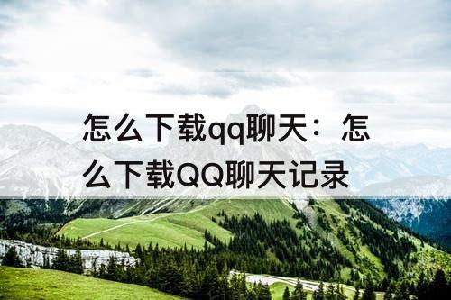 怎么下载qq聊天：怎么下载QQ聊天记录